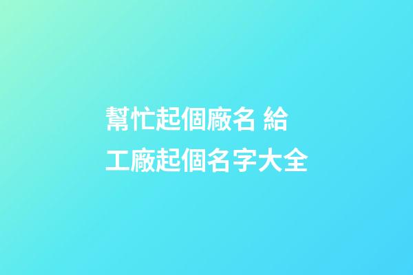 幫忙起個廠名 給工廠起個名字大全-第1張-公司起名-玄機派